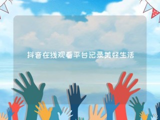 抖音官网在线观看打开(抖音官网页)