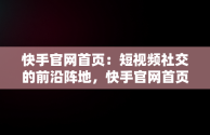 快手官网首页：短视频社交的前沿阵地，快手官网首页网页版 