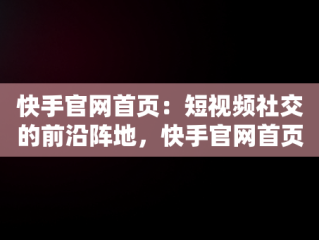 快手官网首页：短视频社交的前沿阵地，快手官网首页网页版 