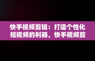 快手视频剪辑：打造个性化短视频的利器，快手视频剪辑用什么软件 