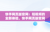 快手网页版官网：短视频的全新体验，快手网页版官网网址 