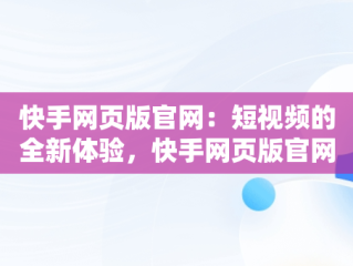 快手网页版官网：短视频的全新体验，快手网页版官网网址 