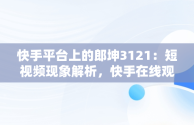 快手平台上的郎坤3121：短视频现象解析，快手在线观看87881578421580942656830.279.44766218 