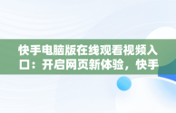 快手电脑版在线观看视频入口：开启网页新体验，快手电脑版可以看视频吗 