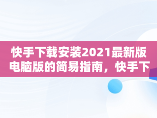 快手下载安装2021最新版电脑版的简易指南，快手下载电脑版官方下载 