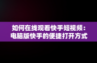 如何在线观看快手短视频：电脑版快手的便捷打开方式，快手视频在电脑上可以看到吗 