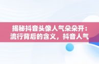 揭秘抖音头像人气朵朵开：流行背后的含义，抖音人气带头像 