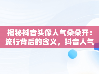 揭秘抖音头像人气朵朵开：流行背后的含义，抖音人气带头像 