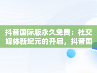 抖音国际版永久免费：社交媒体新纪元的开启，抖音国际版永久免费观看 