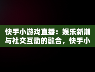 快手小游戏直播：娱乐新潮与社交互动的融合，快手小游戏直播怎么操作 