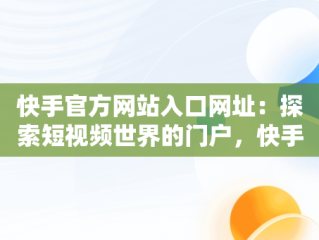 快手官方网站入口网址：探索短视频世界的门户，快手官方网站入口网址大全 