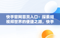 快手官网首页入口：探索短视频世界的便捷之路，快手官网首页入口下载 