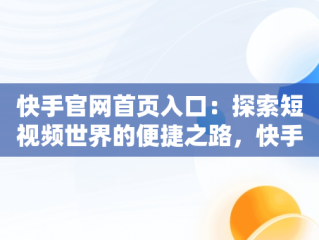 快手官网首页入口：探索短视频世界的便捷之路，快手官网首页入口下载 