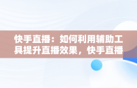 快手直播：如何利用辅助工具提升直播效果，快手直播辅助工具在哪里 