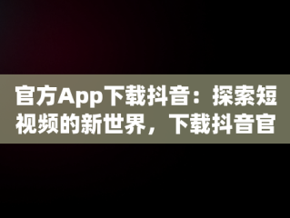 官方App下载抖音：探索短视频的新世界，下载抖音官方版 