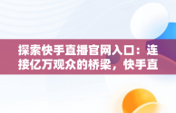 探索快手直播官网入口：连接亿万观众的桥梁，快手直播官网入口网址 