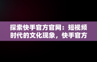 探索快手官方官网：短视频时代的文化现象，快手官方官网下载 