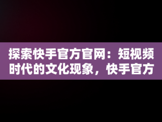 探索快手官方官网：短视频时代的文化现象，快手官方官网下载 