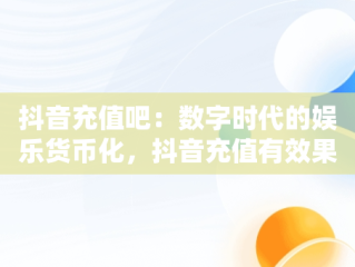 抖音充值吧：数字时代的娱乐货币化，抖音充值有效果吗 