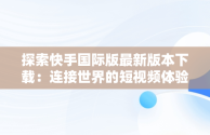 探索快手国际版最新版本下载：连接世界的短视频体验，快手国际版下载手机版 