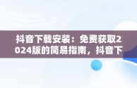 抖音下载安装：免费获取2024版的简易指南，抖音下载安装免费下载2023,重新下载一个抖音 