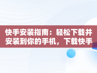 快手安装指南：轻松下载并安装到你的手机，下载快手软件安装手机 