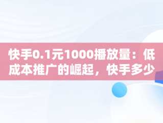 快手0.1元1000播放量：低成本推广的崛起，快手多少播放量一元 