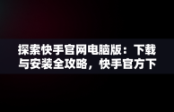 探索快手官网电脑版：下载与安装全攻略，快手官方下载电脑版 