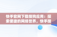 快手官网下载搜狗应用：探索便捷的网络世界，快手搜索下载安装 