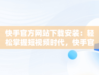 快手官方网站下载安装：轻松掌握短视频时代，快手官网免费下载 