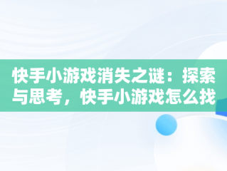 快手小游戏消失之谜：探索与思考，快手小游戏怎么找不到了呢 