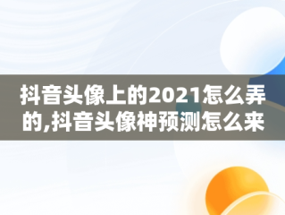 抖音头像上的2021怎么弄的,抖音头像神预测怎么来的