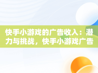 快手小游戏的广告收入：潜力与挑战，快手小游戏广告收入怎么算 