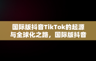 国际版抖音TikTok的起源与全球化之路，国际版抖音是哪个国家的? 