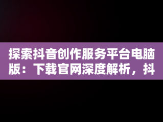 探索抖音创作服务平台电脑版：下载官网深度解析，抖音创作者服务平台官网电脑版 