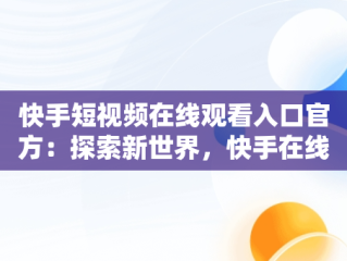 快手短视频在线观看入口官方：探索新世界，快手在线观看87881578421580942656830.279.44766218 