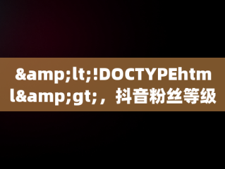 &lt;!DOCTYPEhtml&gt;，抖音粉丝等级15级 
