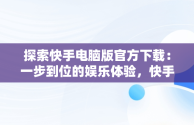 探索快手电脑版官方下载：一步到位的娱乐体验，快手下载电脑版下载电脑版官方下载不了 