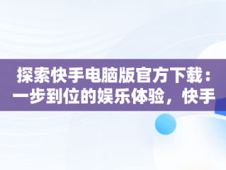 探索快手电脑版官方下载：一步到位的娱乐体验，快手下载电脑版下载电脑版官方下载不了 