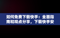 如何免费下载快手：全面指南和观点分享，下载快手安装 免费下载没有蛋仔 