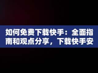 如何免费下载快手：全面指南和观点分享，下载快手安装 免费下载没有蛋仔 