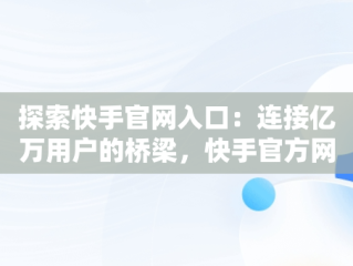 探索快手官网入口：连接亿万用户的桥梁，快手官方网页入口 