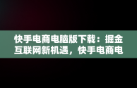 快手电商电脑版下载：掘金互联网新机遇，快手电商电脑版下载教程 