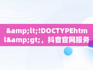 &lt;!DOCTYPEhtml&gt;，抖音官网服务平台 