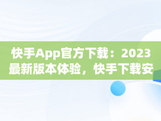 快手App官方下载：2023最新版本体验，快手下载安装2020最新版快手 