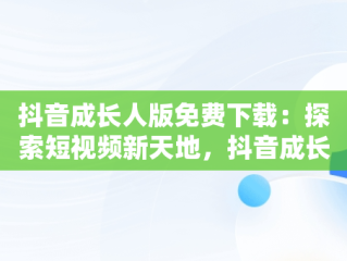 抖音成长人版免费下载：探索短视频新天地，抖音成长人版安 