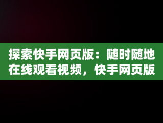 探索快手网页版：随时随地在线观看视频，快手网页版在线观看视频下载 