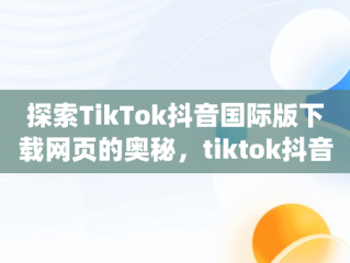探索TikTok抖音国际版下载网页的奥秘，tiktok抖音国际版app下载 
