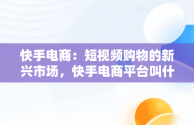 快手电商：短视频购物的新兴市场，快手电商平台叫什么 