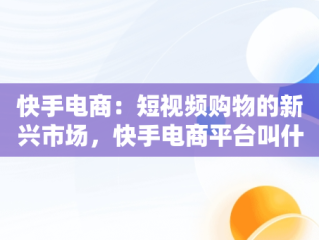 快手电商：短视频购物的新兴市场，快手电商平台叫什么 